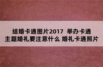 结婚卡通图片2017  举办卡通主题婚礼要注意什么 婚礼卡通照片